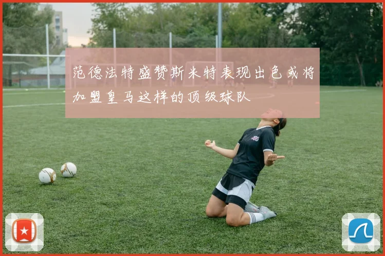 范德法特盛赞斯米特表现出色或将加盟皇马这样的顶级球队