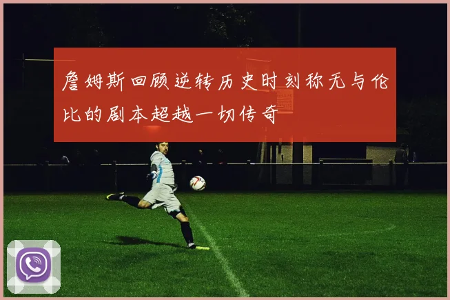 詹姆斯回顾逆转历史时刻称无与伦比的剧本超越一切传奇