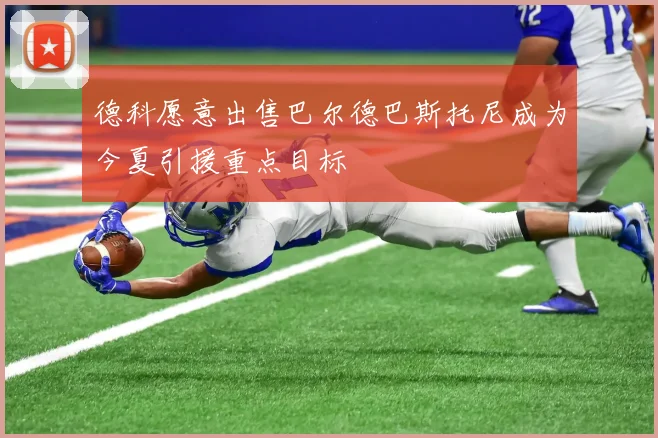德科愿意出售巴尔德巴斯托尼成为今夏引援重点目标
