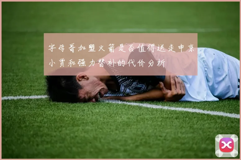 字母哥加盟火箭是否值得送走申京小贾和强力替补的代价分析