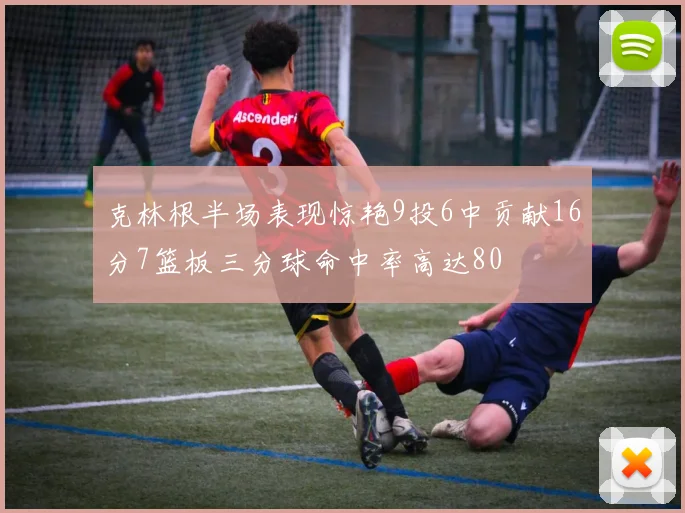 克林根半场表现惊艳9投6中贡献16分7篮板三分球命中率高达80