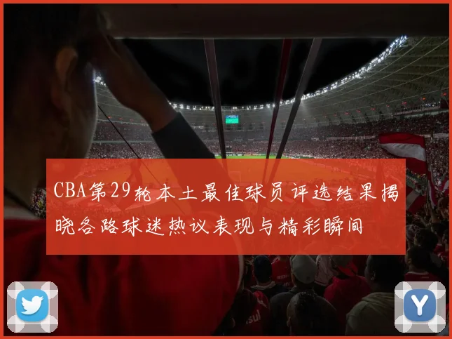 CBA第29轮本土最佳球员评选结果揭晓各路球迷热议表现与精彩瞬间