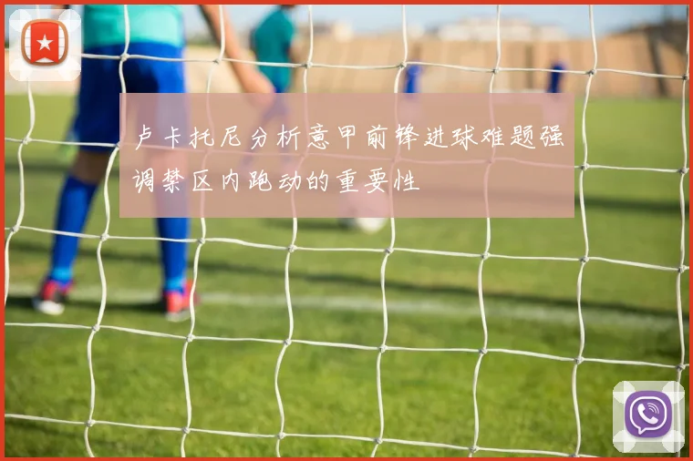 卢卡托尼分析意甲前锋进球难题强调禁区内跑动的重要性