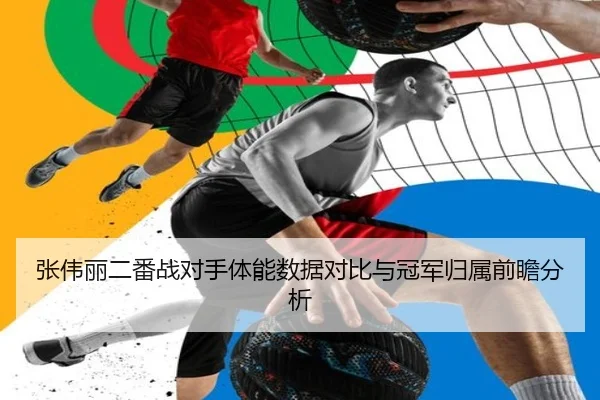 张伟丽二番战对手体能数据对比与冠军归属前瞻分析
