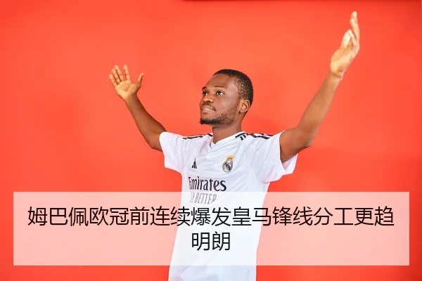 姆巴佩欧冠前连续爆发皇马锋线分工更趋明朗