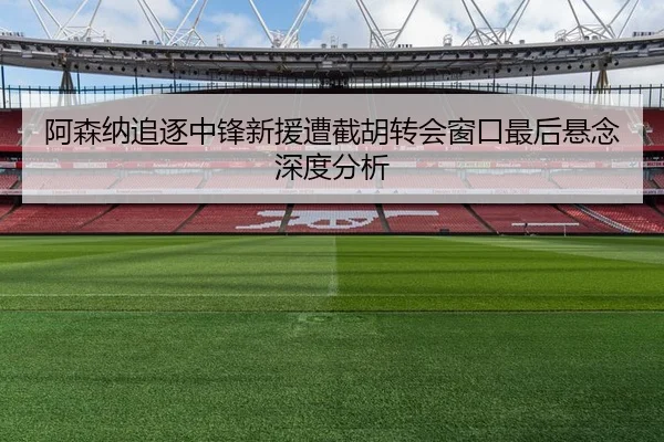 阿森纳追逐中锋新援遭截胡转会窗口最后悬念深度分析